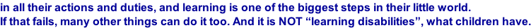 in all their actions and duties, and learning is one of the biggest steps in their little world.  If that fails, many other things can do it too. And it is NOT “learning disabilities”, what children have.